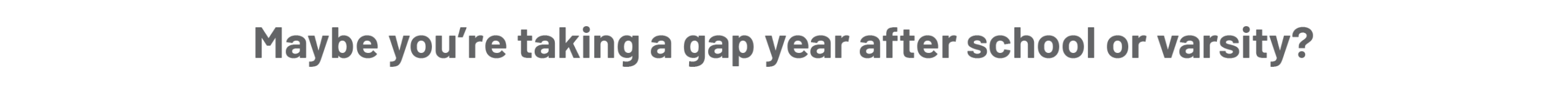 Maybe you're taking a gap year after school or varsity